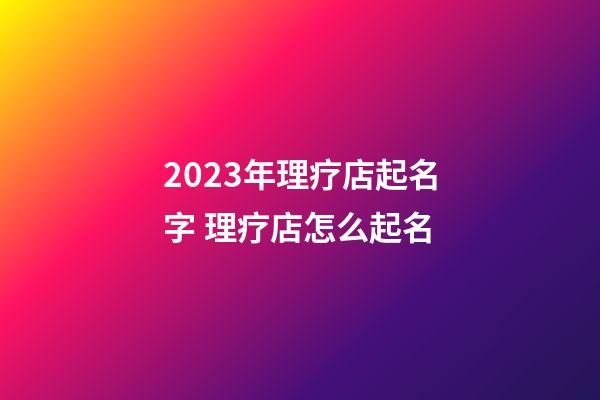 2023年理疗店起名字 理疗店怎么起名-第1张-店铺起名-玄机派